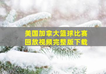 美国加拿大篮球比赛回放视频完整版下载