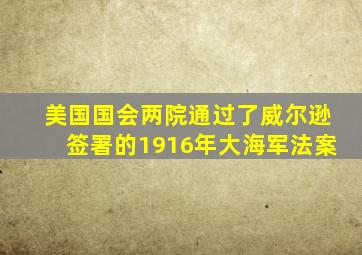 美国国会两院通过了威尔逊签署的1916年大海军法案