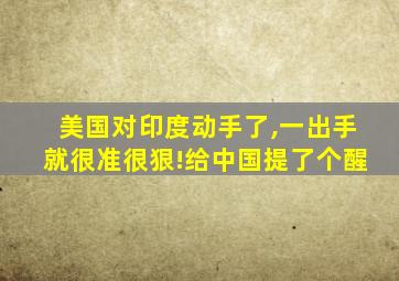 美国对印度动手了,一出手就很准很狠!给中国提了个醒