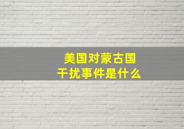 美国对蒙古国干扰事件是什么