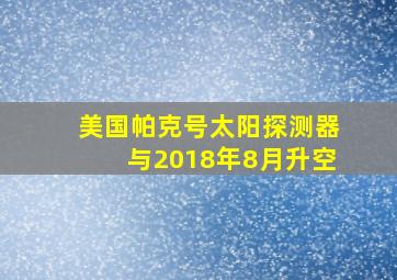 美国帕克号太阳探测器与2018年8月升空