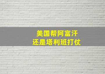 美国帮阿富汗还是塔利班打仗