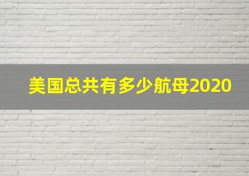 美国总共有多少航母2020