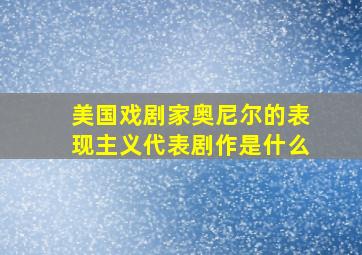 美国戏剧家奥尼尔的表现主义代表剧作是什么