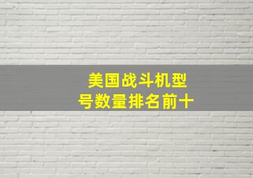 美国战斗机型号数量排名前十