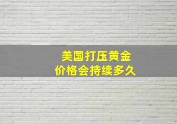 美国打压黄金价格会持续多久