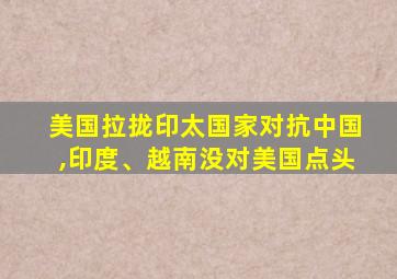 美国拉拢印太国家对抗中国,印度、越南没对美国点头