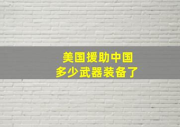 美国援助中国多少武器装备了