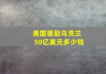 美国援助乌克兰50亿美元多少钱