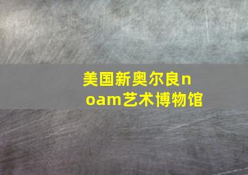 美国新奥尔良noam艺术博物馆