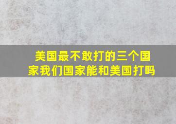 美国最不敢打的三个国家我们国家能和美国打吗