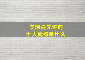 美国最先进的十大武器是什么