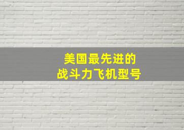 美国最先进的战斗力飞机型号