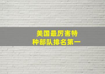 美国最厉害特种部队排名第一