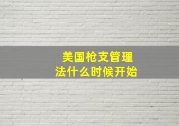 美国枪支管理法什么时候开始