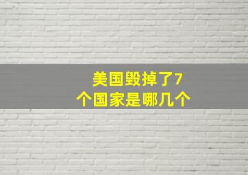 美国毁掉了7个国家是哪几个