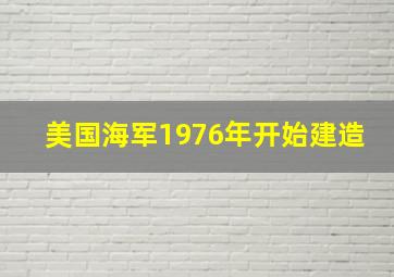 美国海军1976年开始建造