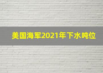 美国海军2021年下水吨位