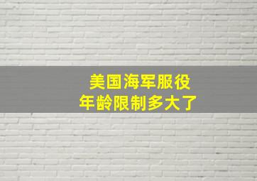 美国海军服役年龄限制多大了