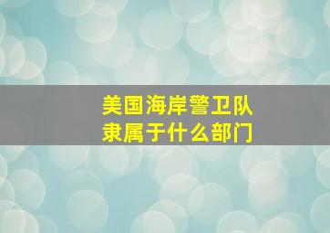 美国海岸警卫队隶属于什么部门