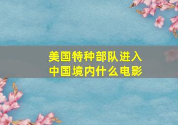 美国特种部队进入中国境内什么电影