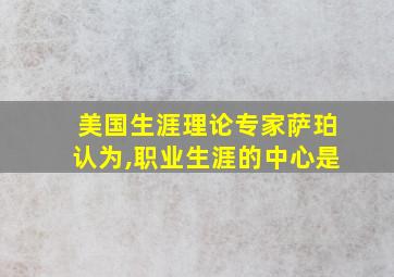 美国生涯理论专家萨珀认为,职业生涯的中心是