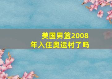 美国男篮2008年入住奥运村了吗