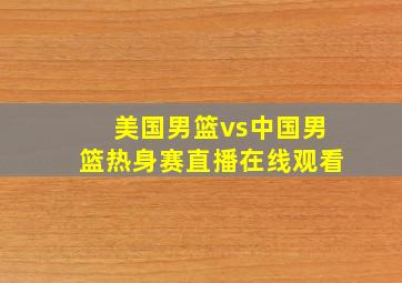 美国男篮vs中国男篮热身赛直播在线观看