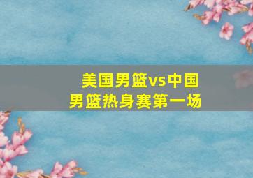 美国男篮vs中国男篮热身赛第一场