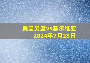 美国男篮vs塞尔维亚2024年7月28日