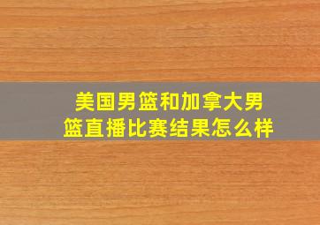 美国男篮和加拿大男篮直播比赛结果怎么样