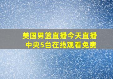 美国男篮直播今天直播中央5台在线观看免费