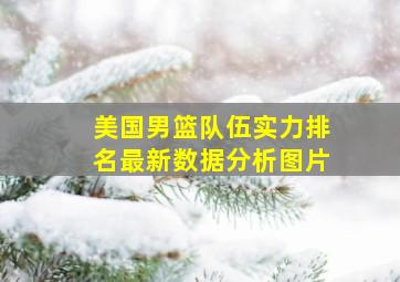 美国男篮队伍实力排名最新数据分析图片