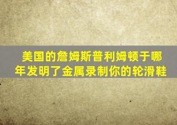 美国的詹姆斯普利姆顿于哪年发明了金属录制你的轮滑鞋