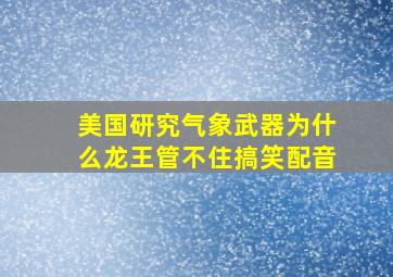 美国研究气象武器为什么龙王管不住搞笑配音