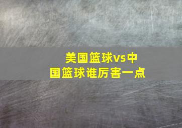 美国篮球vs中国篮球谁厉害一点