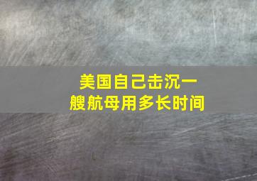 美国自己击沉一艘航母用多长时间