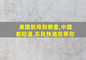 美国航母到哪里,中国都知道,东风快递在等你