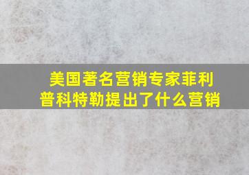 美国著名营销专家菲利普科特勒提出了什么营销