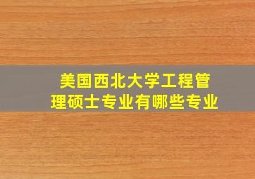 美国西北大学工程管理硕士专业有哪些专业