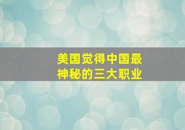 美国觉得中国最神秘的三大职业