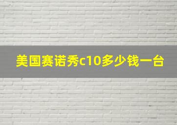 美国赛诺秀c10多少钱一台