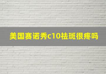 美国赛诺秀c10祛斑很疼吗