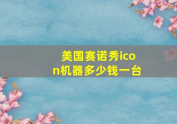 美国赛诺秀icon机器多少钱一台