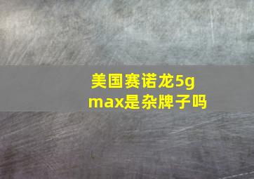 美国赛诺龙5gmax是杂牌子吗