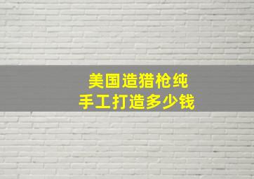 美国造猎枪纯手工打造多少钱