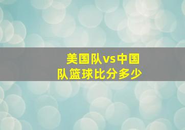 美国队vs中国队篮球比分多少