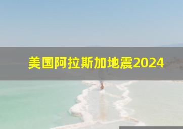 美国阿拉斯加地震2024