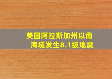 美国阿拉斯加州以南海域发生8.1级地震