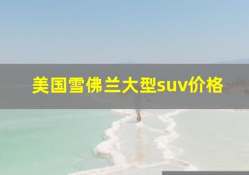 美国雪佛兰大型suv价格